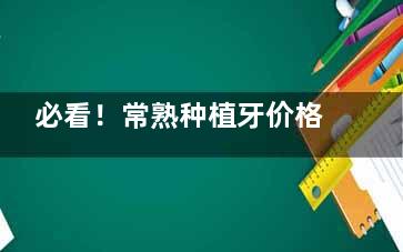 必看！常熟种植牙价格表全攻略!从韩系|美系|意大利|瑞士瑞典等价格明细一览无余!
